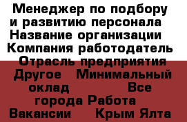 Менеджер по подбору и развитию персонала › Название организации ­ Компания-работодатель › Отрасль предприятия ­ Другое › Минимальный оклад ­ 29 000 - Все города Работа » Вакансии   . Крым,Ялта